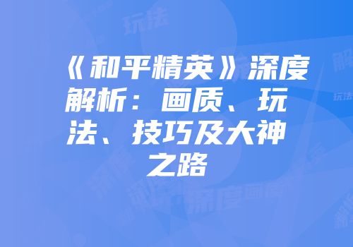 《和平精英》深度解析：画质、玩法、技巧及大神之路
