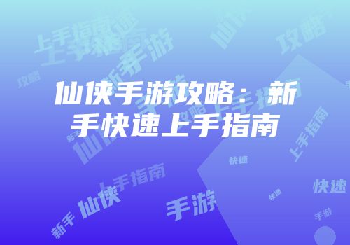 仙侠手游攻略：新手快速上手指南