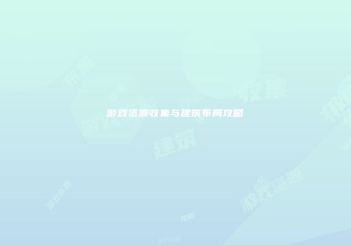 游戏资源收集与建筑布局攻略