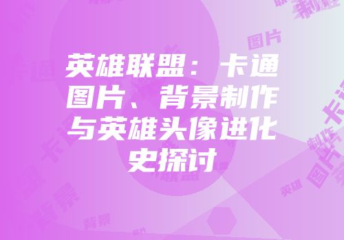 英雄联盟：卡通图片、背景制作与英雄头像进化史探讨