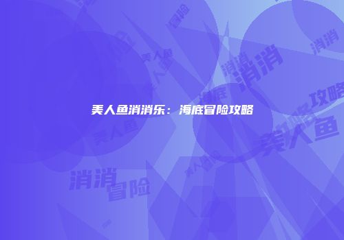 美人鱼消消乐：海底冒险攻略