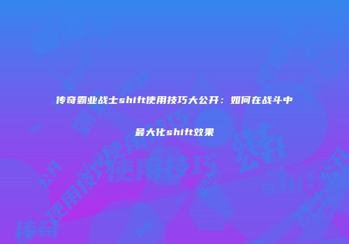 传奇霸业战士shift使用技巧大公开：如何在战斗中最大化shift效果