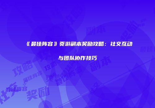 《最佳阵容》页游副本奖励攻略：社交互动与团队协作技巧