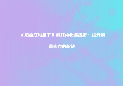 《热血江湖盒子》游戏内物品图解：提升角色实力的秘诀