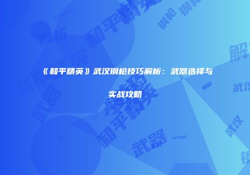 《和平精英》武汉钢枪技巧解析：武器选择与实战攻略