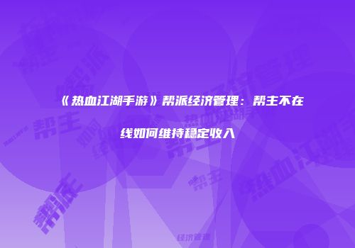 《热血江湖手游》帮派经济管理：帮主不在线如何维持稳定收入