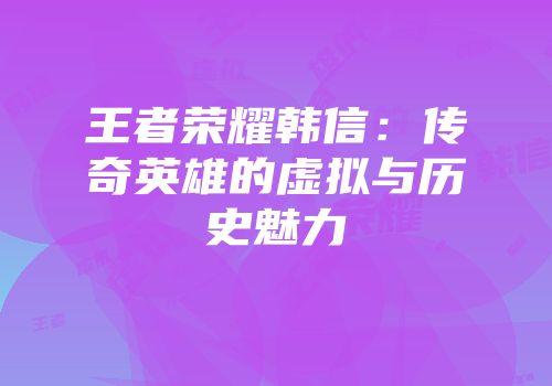王者荣耀韩信：传奇英雄的虚拟与历史魅力