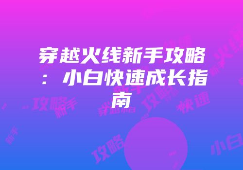 穿越火线新手攻略：小白快速成长指南
