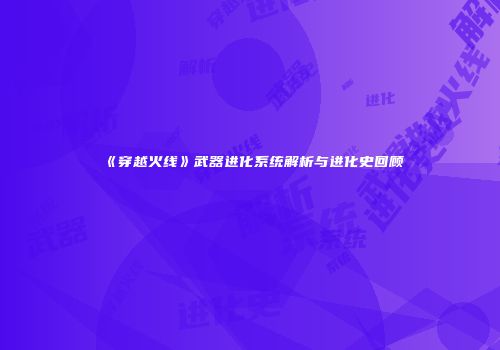 《穿越火线》武器进化系统解析与进化史回顾