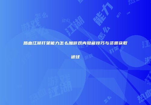 热血江湖打架能力怎么加游戏内隐藏技巧与资源获取途径