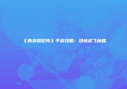 《西游释厄传》手游攻略：绕坑起飞秘籍
