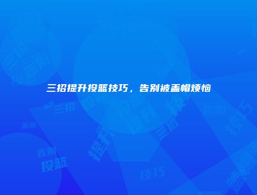 三招提升投篮技巧，告别被盖帽烦恼