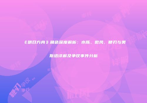 《明日方舟》角色深度解析：水陈、微风、鞭刃与奥斯塔详解及争议事件分析