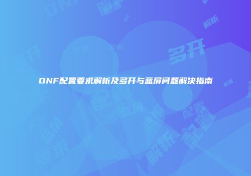 DNF配置要求解析及多开与蓝屏问题解决指南