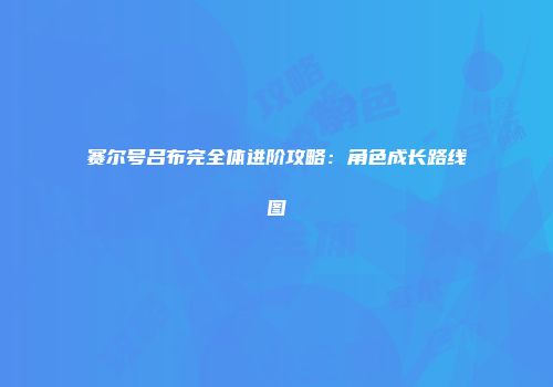 赛尔号吕布完全体进阶攻略：角色成长路线图
