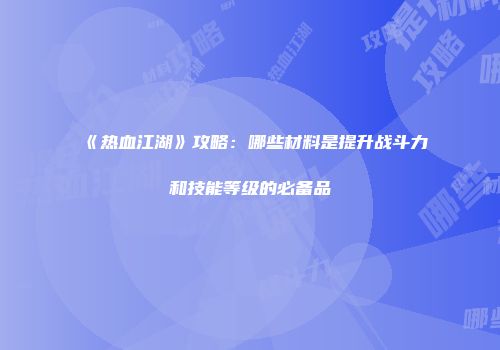 《热血江湖》攻略：哪些材料是提升战斗力和技能等级的必备品