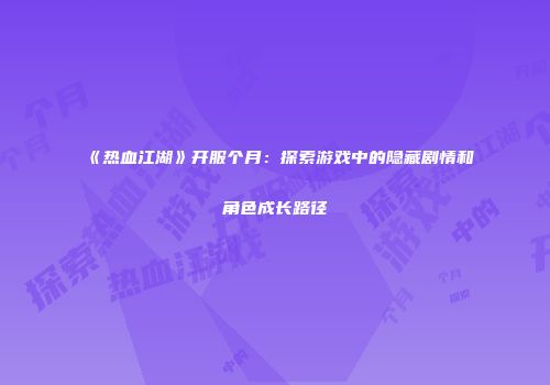 《热血江湖》开服个月：探索游戏中的隐藏剧情和角色成长路径