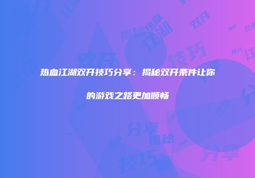 热血江湖双开技巧分享：揭秘双开条件让你的游戏之路更加顺畅