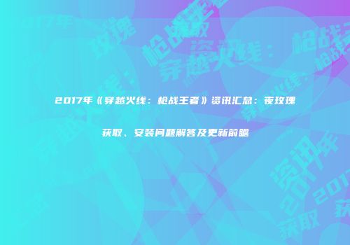 2017年《穿越火线：枪战王者》资讯汇总：夜玫瑰获取、安装问题解答及更新前瞻