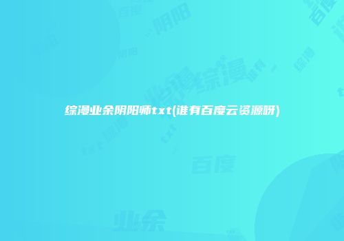综漫业余阴阳师txt(谁有百度云资源呀)