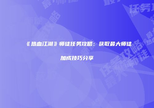 《热血江湖》师徒任务攻略：获取最大师徒加成技巧分享