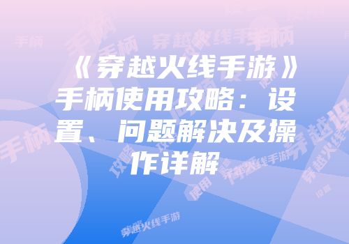 《穿越火线手游》手柄使用攻略：设置、问题解决及操作详解