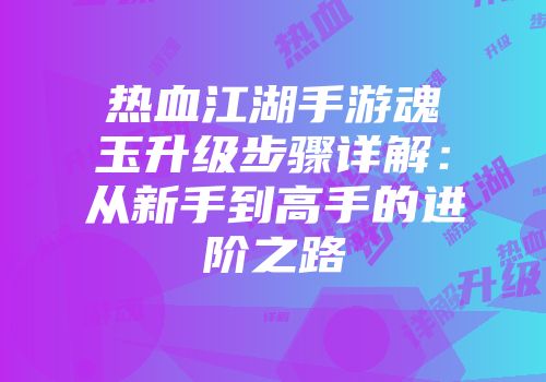 热血江湖手游魂玉升级步骤详解：从新手到高手的进阶之路