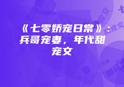 《七零娇宠日常》：兵哥宠妻，年代甜宠文