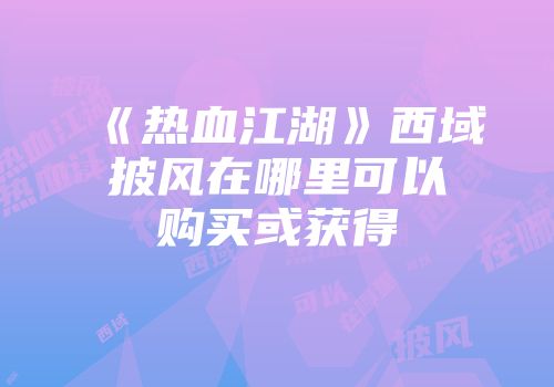 《热血江湖》西域披风在哪里可以购买或获得