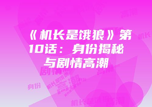 《机长是饿狼》第10话：身份揭秘与剧情高潮