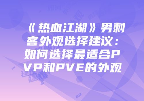 《热血江湖》男刺客外观选择建议：如何选择最适合PVP和PVE的外观