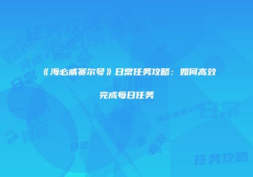 《海必威赛尔号》日常任务攻略：如何高效完成每日任务