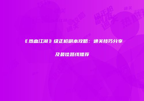 《热血江湖》级正枪副本攻略：通关技巧分享及最佳路线推荐