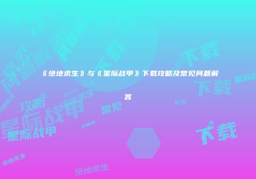 《绝地求生》与《星际战甲》下载攻略及常见问题解答