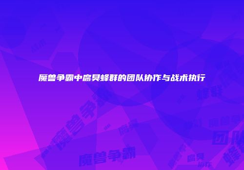 魔兽争霸中腐臭蜂群的团队协作与战术执行