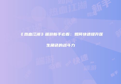 《热血江湖》端游新手必看:如何快速提升医生角色的战斗力