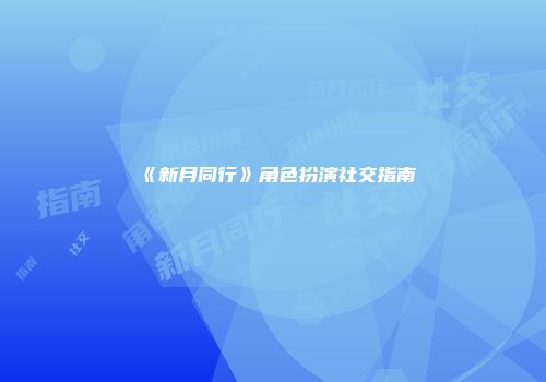 《新月同行》角色扮演社交指南