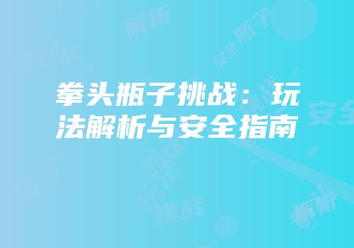 拳头瓶子挑战：玩法解析与安全指南