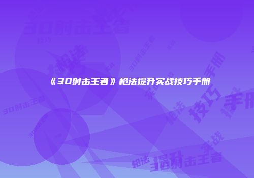 《3D射击王者》枪法提升实战技巧手册