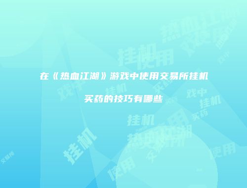 在《热血江湖》游戏中使用交易所挂机买药的技巧有哪些