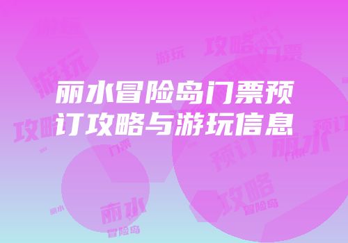 丽水冒险岛门票预订攻略与游玩信息