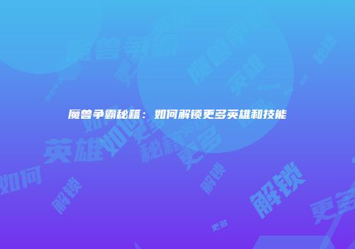 魔兽争霸秘籍：如何解锁更多英雄和技能