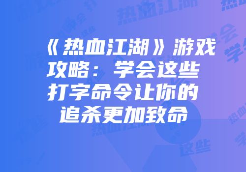 《热血江湖》游戏攻略：学会这些打字命令让你的追杀更加致命