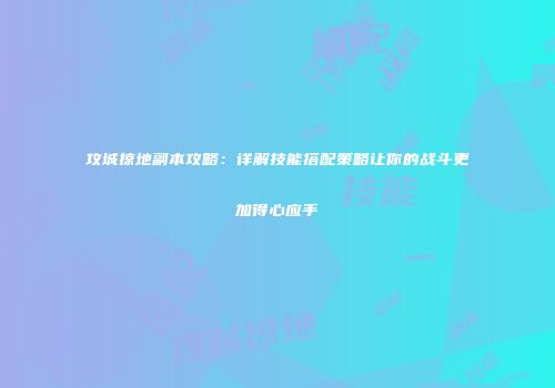 攻城掠地副本攻略：详解技能搭配策略让你的战斗更加得心应手