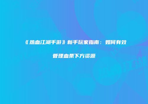 《热血江湖手游》新手玩家指南：如何有效管理血条下方资源