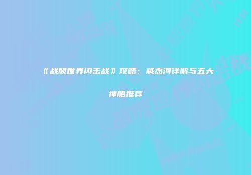 《战舰世界闪击战》攻略：威悉河详解与五大神船推荐