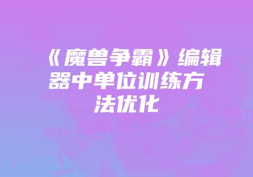 《魔兽争霸》编辑器中单位训练方法优化
