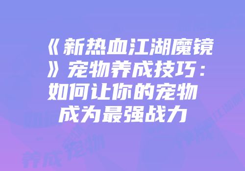 《新热血江湖魔镜》宠物养成技巧：如何让你的宠物成为最强战力