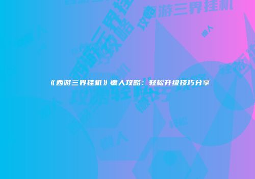 《西游三界挂机》懒人攻略：轻松升级技巧分享