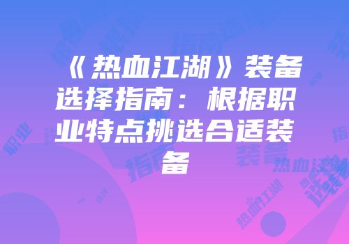 《热血江湖》装备选择指南：根据职业特点挑选合适装备